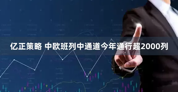 亿正策略 中欧班列中通道今年通行超2000列