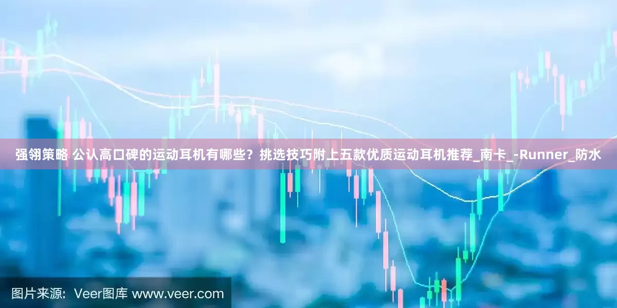 强翎策略 公认高口碑的运动耳机有哪些？挑选技巧附上五款优质运动耳机推荐_南卡_-Runner_防水