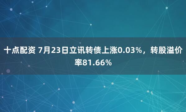 十点配资 7月23日立讯转债上涨0.03%，转股溢价率81.66%