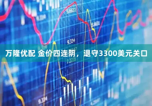 万隆优配 金价四连阴，退守3300美元关口