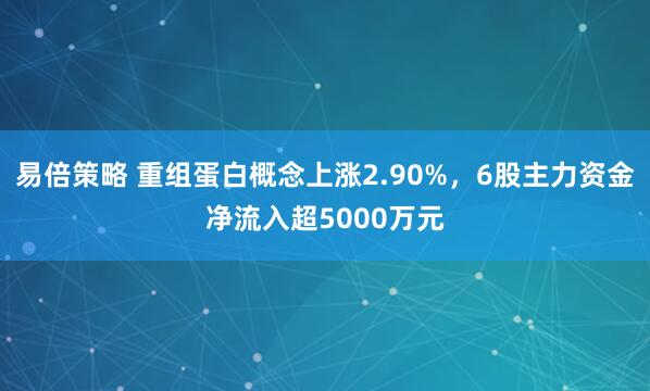 易倍策略 重组蛋白概念上涨2.90%，6股主力资金净流入超5000万元