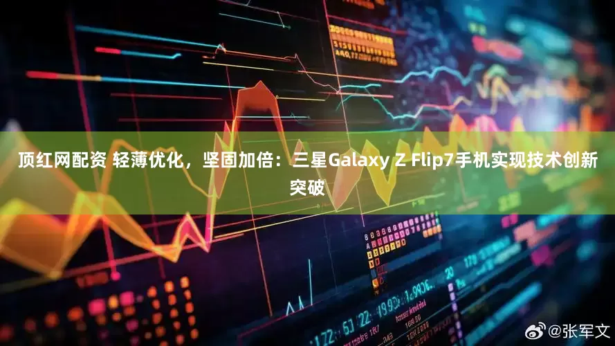顶红网配资 轻薄优化，坚固加倍：三星Galaxy Z Flip7手机实现技术创新突破