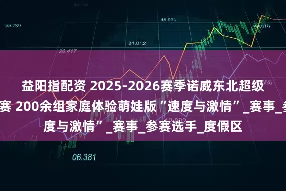 益阳指配资 2025-2026赛季诺威东北超级联赛松花湖站开赛 200余组家庭体验萌娃版“速度与激情”_赛事_参赛选手_度假区