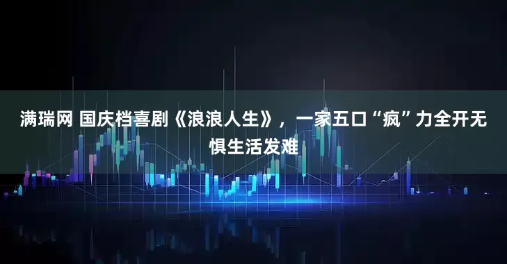 满瑞网 国庆档喜剧《浪浪人生》，一家五口“疯”力全开无惧生活发难