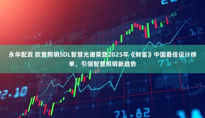 永华配资 欧普照明SDL智慧光谱荣登2025年《财富》中国最佳设计榜单，引领智慧照明新趋势