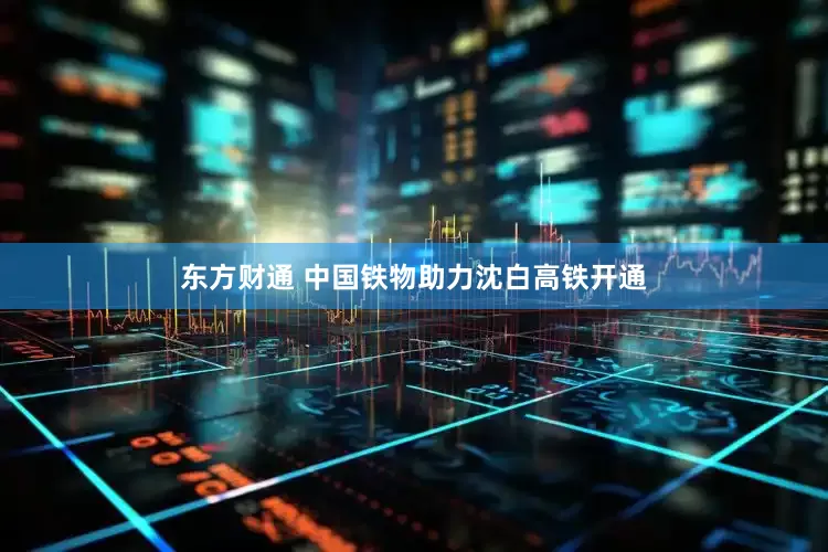东方财通 中国铁物助力沈白高铁开通