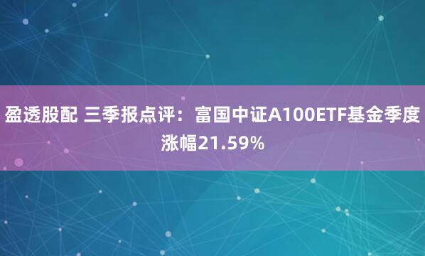盈透股配 三季报点评：富国中证A100ETF基金季度涨幅21.59%