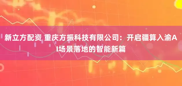 新立方配资 重庆方振科技有限公司：开启疆算入渝AI场景落地的智能新篇