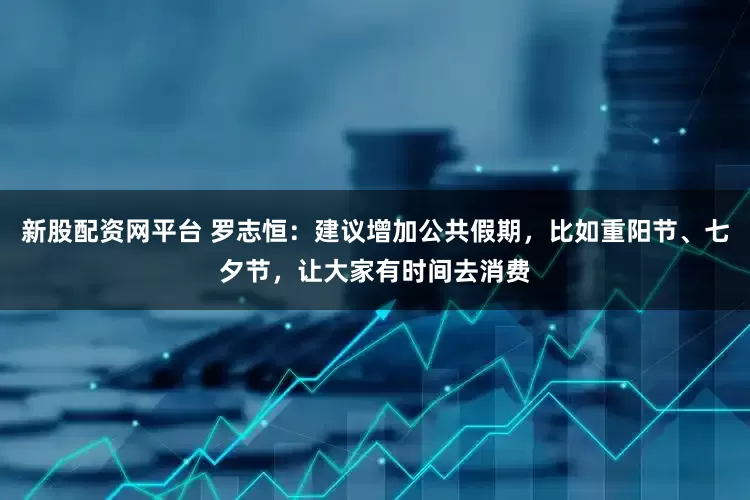 新股配资网平台 罗志恒：建议增加公共假期，比如重阳节、七夕节，让大家有时间去消费