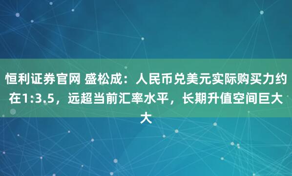 恒利证券官网 盛松成：人民币兑美元实际购买力约在1:3.5，远超当前汇率水平，长期升值空间巨大