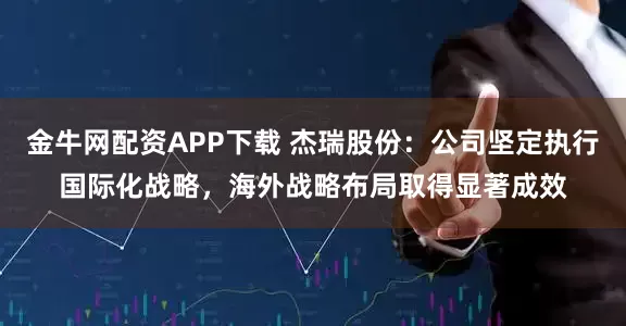 金牛网配资APP下载 杰瑞股份：公司坚定执行国际化战略，海外战略布局取得显著成效