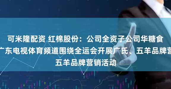 可米隆配资 红棉股份：公司全资子公司华糖食品携手广东电视体育频道围绕全运会开展广氏、五羊品牌营销活动