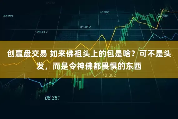 创赢盘交易 如来佛祖头上的包是啥？可不是头发，而是令神佛都畏惧的东西