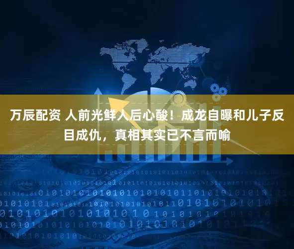 万辰配资 人前光鲜人后心酸！成龙自曝和儿子反目成仇，真相其实已不言而喻