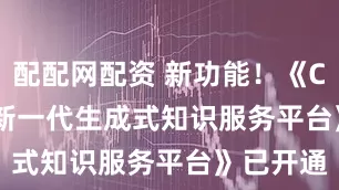 配配网配资 新功能！《CNKI AI 新一代生成式知识服务平台》已开通